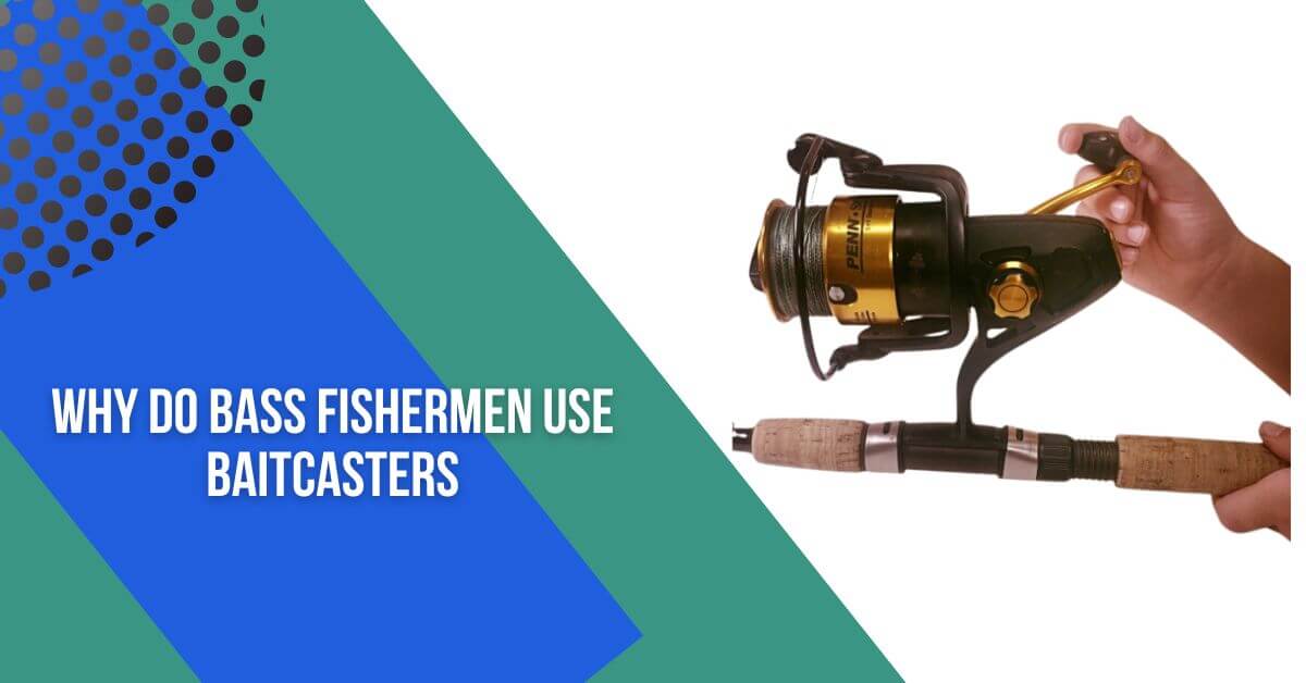 Why Do Bass Fishermen Use Baitcasters? A Complete Guide